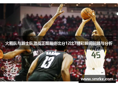 火箭队与爵士队激战正酣最终比分12比7精彩瞬间回顾与分析