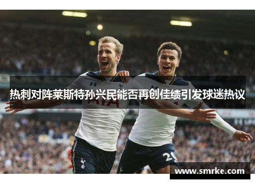 热刺对阵莱斯特孙兴民能否再创佳绩引发球迷热议